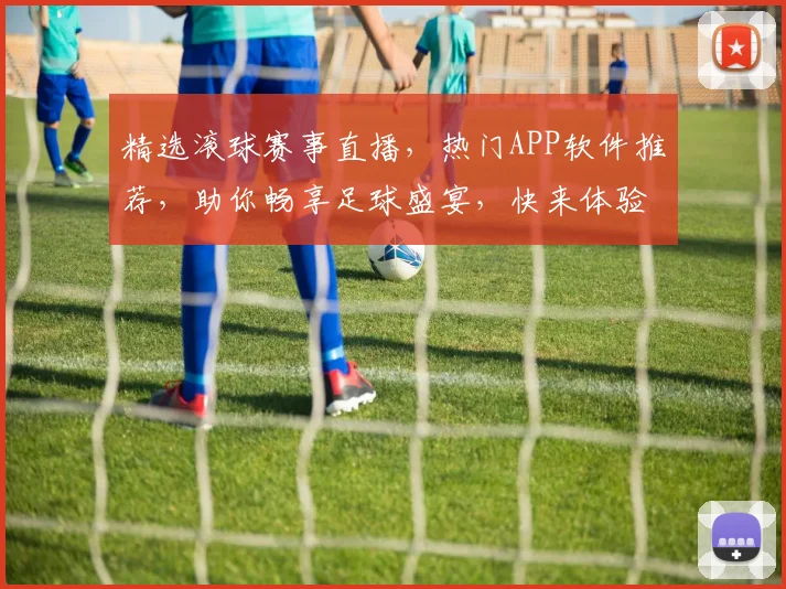 精选滚球赛事直播，热门APP软件推荐，助你畅享足球盛宴，快来体验