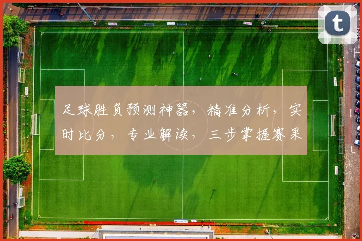 足球胜负预测神器，精准分析，实时比分，专业解读，三步掌握赛果