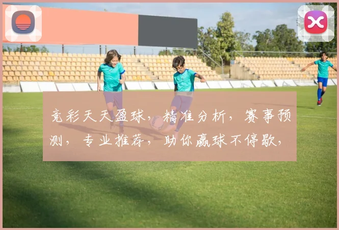 竞彩天天盈球，精准分析，赛事预测，专业推荐，助你赢球不停歇，三重惊喜等你来