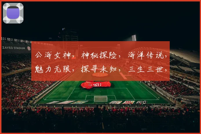 公海女神，神秘探险，海洋传说，魅力无限，探寻未知，三生三世，传奇故事
