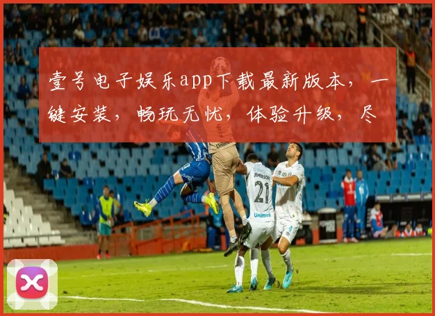 壹号电子娱乐app下载最新版本，一键安装，畅玩无忧，体验升级，尽在壹号