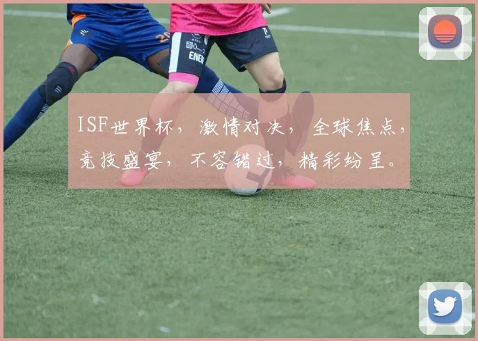 ISF世界杯，激情对决，全球焦点，竞技盛宴，不容错过，精彩纷呈。