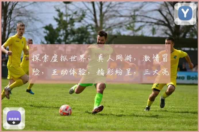 探索虚拟世界，真人网游，激情冒险，互动体验，精彩纷呈，三大亮点，不容错过