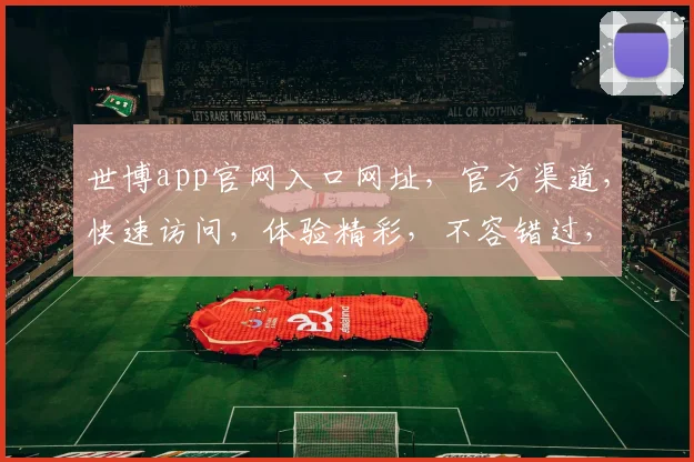 世博app官网入口网址，官方渠道，快速访问，体验精彩，不容错过，两个入口，任你选择。