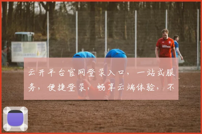 云开平台官网登录入口，一站式服务，便捷登录，畅享云端体验，不容错过