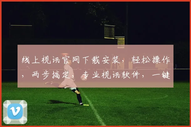 线上视讯官网下载安装，轻松操作，两步搞定，专业视讯软件，一键体验