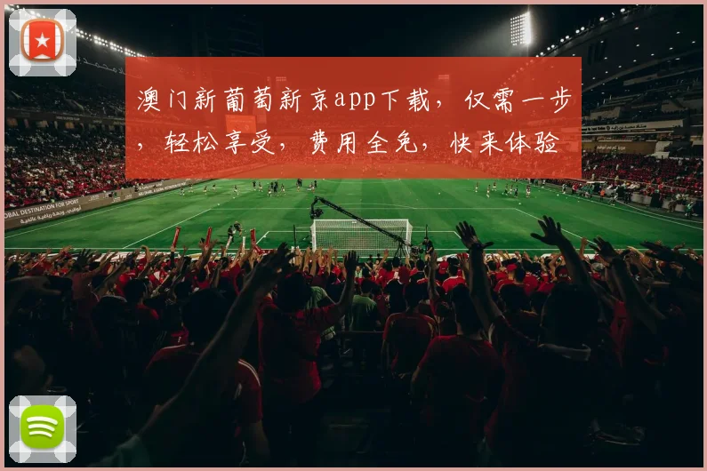 澳门新葡萄新京app下载，仅需一步，轻松享受，费用全免，快来体验