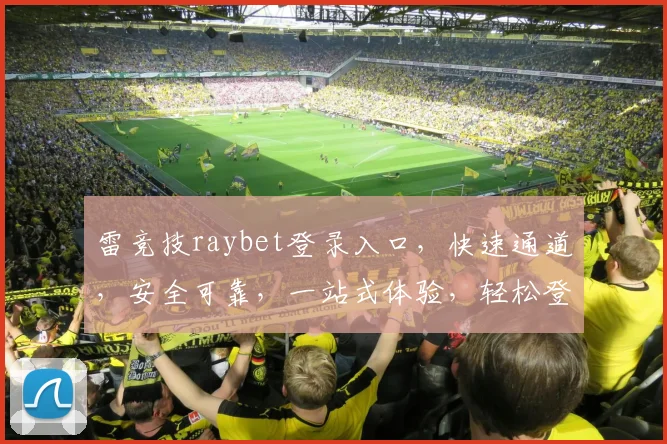 雷竞技raybet登录入口，快速通道，安全可靠，一站式体验，轻松登录