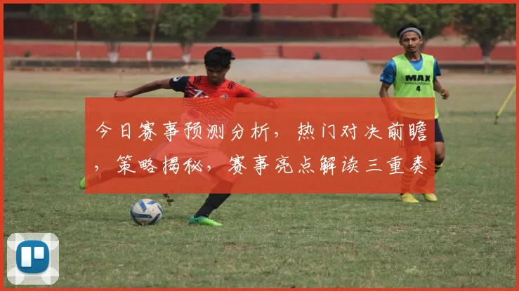 今日赛事预测分析，热门对决前瞻，策略揭秘，赛事亮点解读三重奏