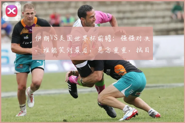 伊朗VS美国世界杯前瞻：强强对决，谁能笑到最后，悬念重重，拭目以待