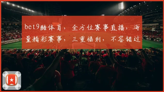 bet9酷体育，全方位赛事直播，海量精彩赛事，三重福利，不容错过，尽享体育盛宴