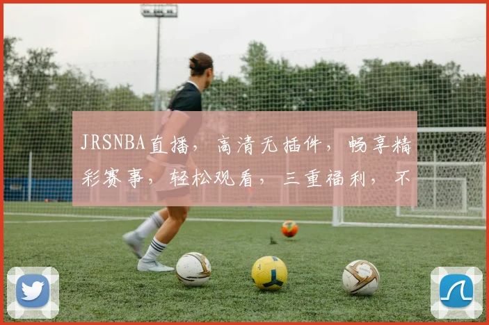 JRSNBA直播，高清无插件，畅享精彩赛事，轻松观看，三重福利，不容错过