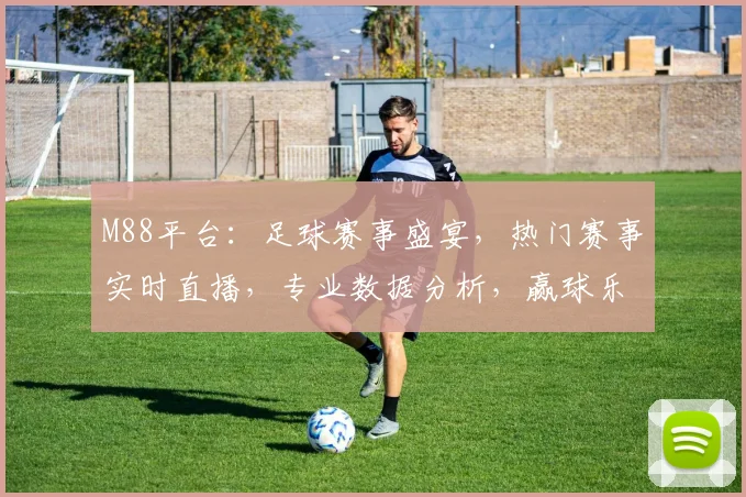 M88平台：足球赛事盛宴，热门赛事实时直播，专业数据分析，赢球乐享