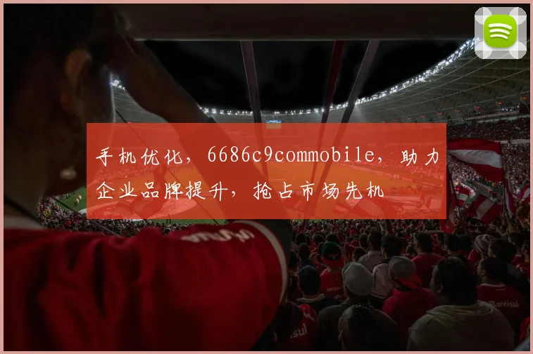 手机优化，6686c9commobile，助力企业品牌提升，抢占市场先机