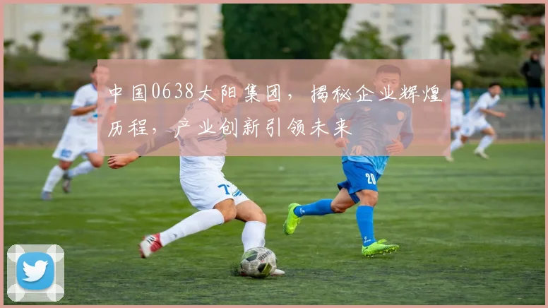 中国0638太阳集团，揭秘企业辉煌历程，产业创新引领未来