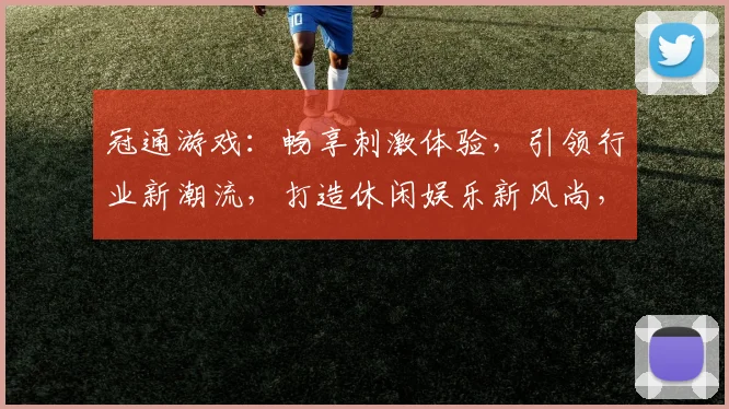 冠通游戏：畅享刺激体验，引领行业新潮流，打造休闲娱乐新风尚，畅游世界任你行。
