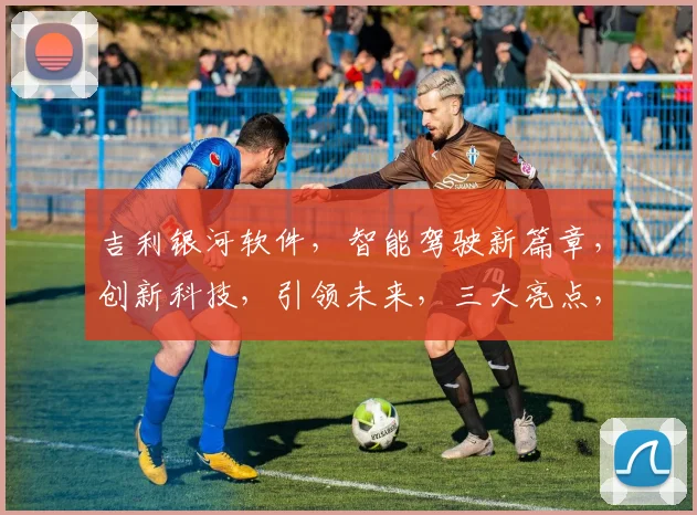 吉利银河软件，智能驾驶新篇章，创新科技，引领未来，三大亮点，不容错过