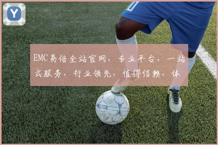 EMC易倍全站官网，专业平台，一站式服务，行业领先，值得信赖，体验非凡
